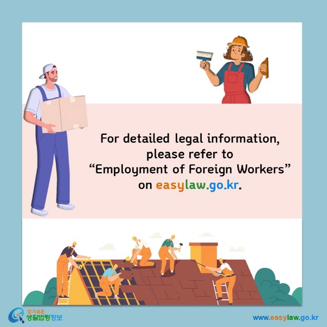 For detailed legal information, please refer to  “Employment of Foreign Workers” on easylaw.go.kr.