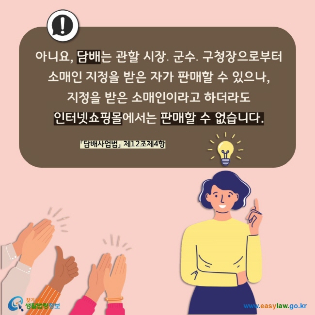 아니요, 담배는 관할 시장․군수․구청장으로부터 소매인 지정을 받은 자가 판매할 수 있으나,  지정을 받은 소매인이라고 하더라도 인터넷쇼핑몰에서는 판매할 수 없습니다. 「담배사업법」 제12조제4항