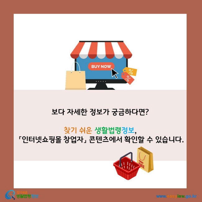 보다 자세한 정보가 궁금하다면?  찾기 쉬운 생활법령정보,  「인터넷쇼핑몰 창업자」 콘텐츠에서 확인할 수 있습니다.