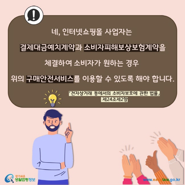 네, 인터넷쇼핑몰 사업자는  결제대금예치계약과 소비자피해보상보험계약을  체결하여 소비자가 원하는 경우  위의 구매안전서비스를 이용할 수 있도록 해야 합니다. 「전자상거래 등에서의 소비자보호에 관한 법률」 제24조제2항