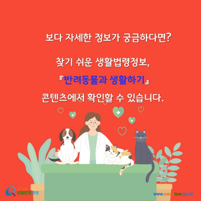 보다 자세한 정보가 궁금하다면? 찾기쉬운생활법령정보 반려동물과 생활하기 콘텐츠에서 확인할 수 있습니다. 찾기쉬운생활법령정보 www.easylaw. go.kr