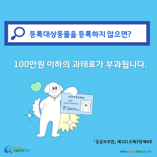 등록대상동물을 등록하지 않으면? 100만원 이하의 과태료가 부과됩니다. 찾기쉬운생활법령정보 www.easylaw.go.kr