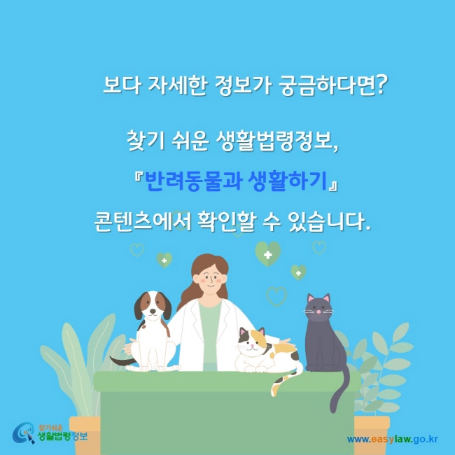 보다 자세한 정보가 궁금하다면? 찾기쉬운생활법령정보 반려동물과 생활하기 콘텐츠에서 확인할 수 있습니다. 찾기쉬운생활법령정보 www.easylaw.go.kr