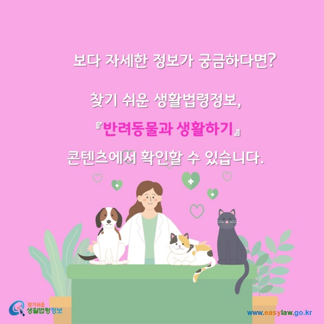 보다 자세한 정보가 궁금하다면? 찾기쉬운생활법령정보 반려동물과 생화라기 콘텐츠에서 확인할 수 있습니다. 찾기쉬운생활법령정보 www.easylaw.go.kr