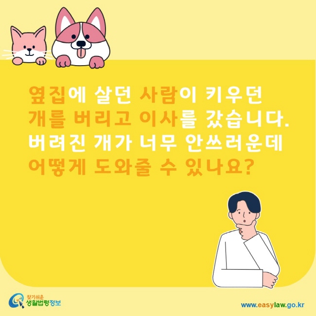 옆집에 살던 사람이 키우던 개를 버리고 이사를 갔습니다. 버려진 개가 너무 안쓰러운데 어떻게 도와줄 수 있나요? 찾기쉬운생활법령정보 www.easylaw.go.kr
