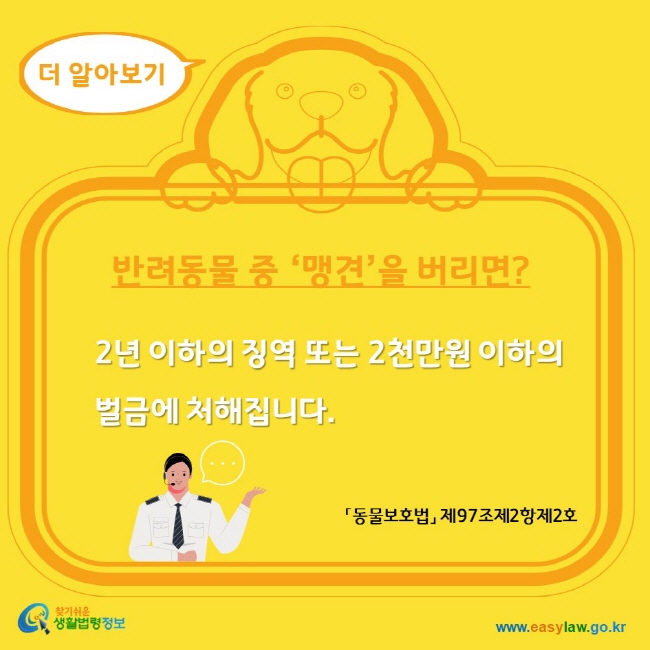 더 알아보기 반려동물 중 맹견을 버리면? 2년 이하의 징역 또는 2천만원 이하의 벌금에 처해집니다. 찾기쉬운생활법령정보 www.easylaw.go.kr