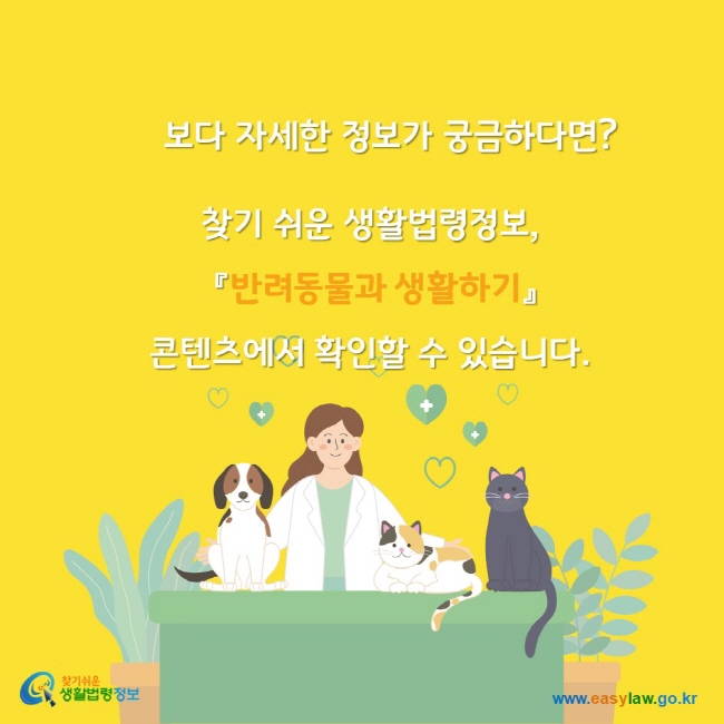 보다 자세한 정보가 궁금하다면? 찾기쉬운생활법령정보 반려동물과 생활하기 콘텐츠에서 확인할 수 있습니다. 찾기쉬운생활법령정보 www.easylaw.go.kr