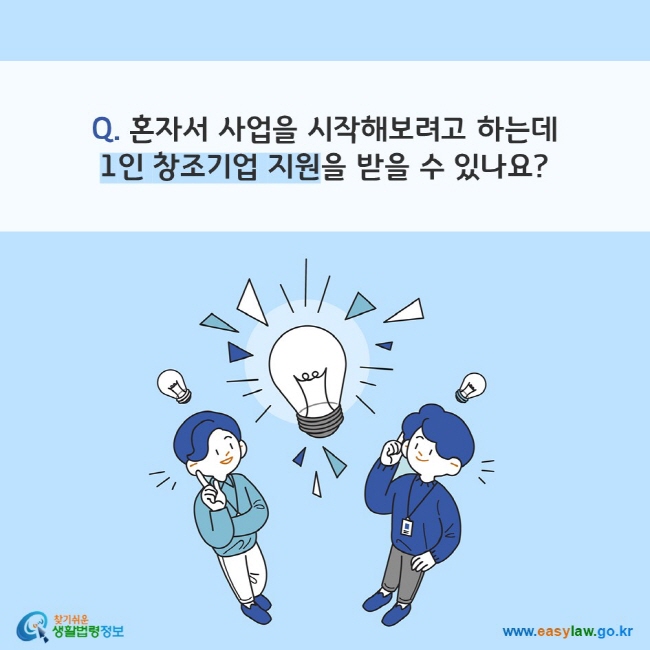 Q. 혼자서 사업을 시작해보려고 하는데 1인 창조기업 지원을 받을 수 있나요?
찾기쉬운 생활법령정보(www.easylaw.go.kr)