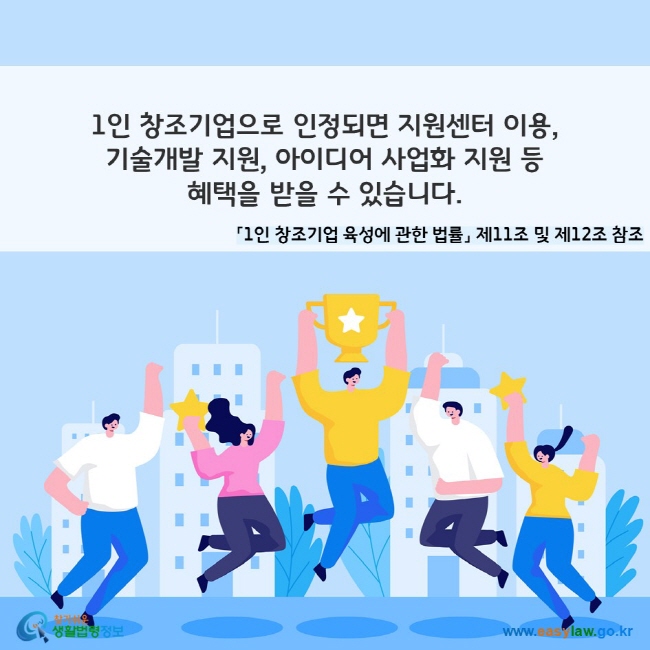 1인 창조기업으로 인정되면 지원센터 이용, 기술개발 지원, 아이디어 사업화 지원 등 혜택을 받을 수 있습니다. 「1인 창조기업 육성에 관한 법률」 제11조 및 제12조 참조
찾기쉬운 생활법령정보(www.easylaw.go.kr)