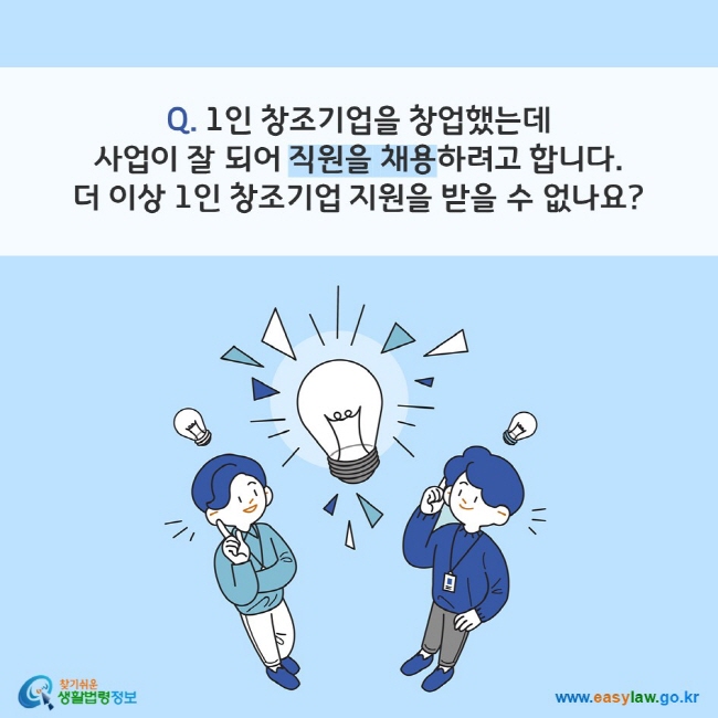 Q. 1인 창조기업을 창업했는데 사업이 잘 되어 직원을 채용하려고 합니다. 더 이상 1인 창조기업 지원을 받을 수 없나요? 
찾기쉬운 생활법령정보(www.easylaw.go.kr)