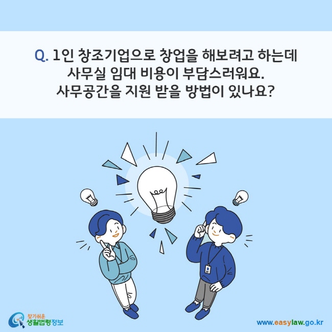 Q. 1인 창조기업으로 창업을 해보려고 하는데 사무실 임대 비용이 부담스러워요. 사무공간을 지원 받을 방법이 있나요?
찾기쉬운 생활법령정보(www.easylaw.go.kr)
