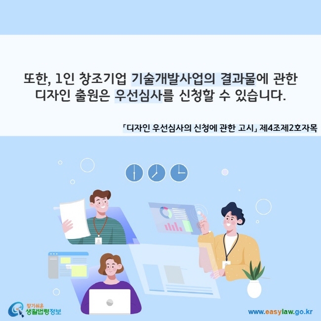 또한, 1인 창조기업 기술개발사업의 결과물에 관한 디자인 출원은 우선심사를 신청할 수 있습니다. 「디자인 우선심사의 신청에 관한 고시」 제4조제2호자목
찾기쉬운 생활법령정보(www.easylaw.go.kr)