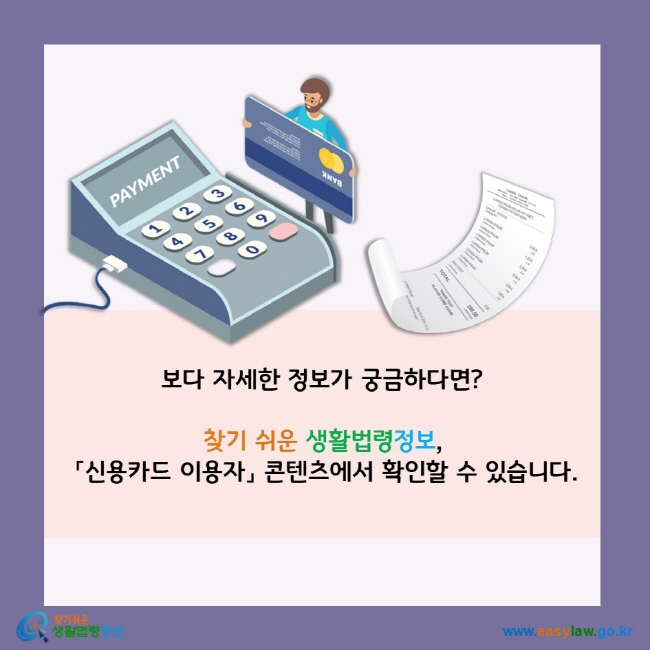 보다 자세한 정보가 궁금하다면? 찾기 쉬운 생활법령정보,  「신용카드 이용자」 콘텐츠에서 확인할 수 있습니다.