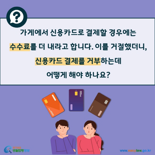 가게에서 신용카드로 결제할 경우에는 수수료를 더 내라고 합니다. 이를 거절했더니, 신용카드 결제를 거부하는데  어떻게 해야 하나요?