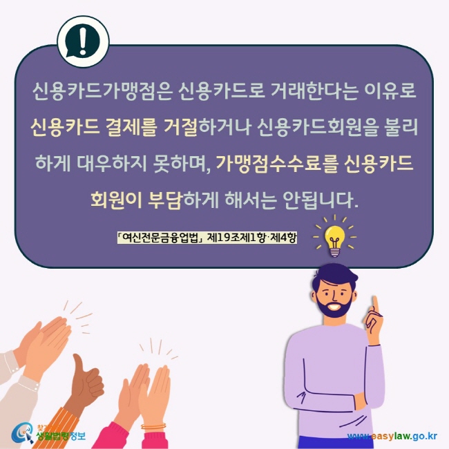 신용카드가맹점은 신용카드로 거래한다는 이유로 신용카드 결제를 거절하거나 신용카드회원을 불리하게 대우하지 못하며, 가맹점수수료를 신용카드회원이 부담하게 해서는 안됩니다. 「여신전문금융업법」 제19조제1항·제4항   