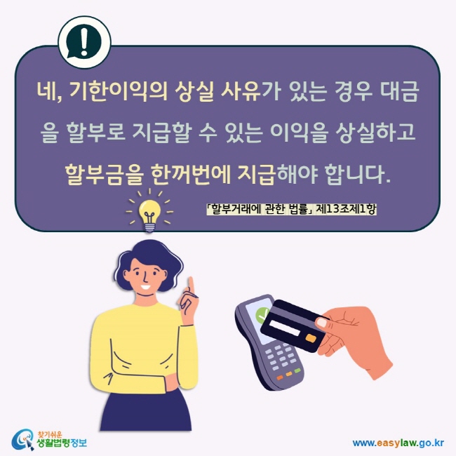 네, 기한이익의 상실 사유가 있는 경우 대금을 할부로 지급할 수 있는 이익을 상실하고 할부금을 한꺼번에 지급해야 합니다.  「할부거래에 관한 법률」 제13조제1항