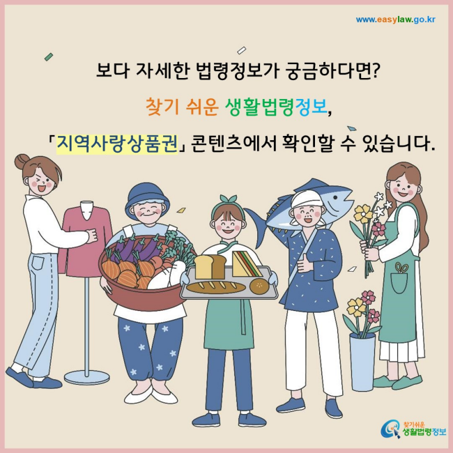 보다 자세한 법령정보가 궁금하다면? 찾기 쉬운 생활법령정보,  「지역사랑상품권」 콘텐츠에서 확인할 수 있습니다. 찾기쉬운 생활법령정보(www.easylaw.go.kr)
