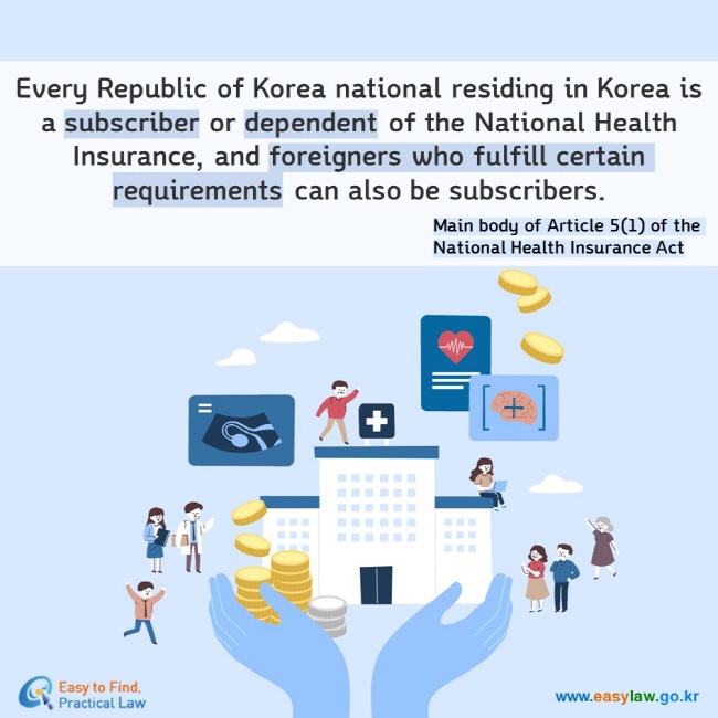 Every Republic of Korea national residing in Korea is a subscriber or dependent of the National Health Insurance, and foreigners who fulfill certain requirements can also be subscribers. Main body of Article 5(1) of the National Health Insurance Act 