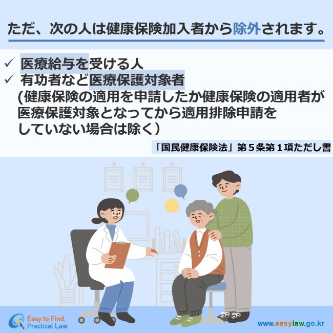 ただ、次の人は健康保険加入者から除外されます。医療給与を受ける人 有功者など医療保護対象者 　(健康保険の適用を申請したか健康保険の適用者が 　医療保護対象となってから適用排除申請を 　していない場合は除く） 「国民健康保険法」第５条第１項ただし書