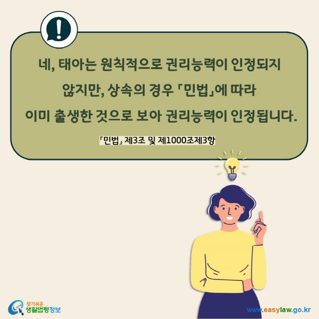 네, 태아는 원칙적으로 권리능력이 인정되지 않지만, 상속의 경우 「민법」에 따라 이미 출생한 것으로 보아 권리능력이 인정됩니다. 「민법」 제3조 및 제1000조제3항

