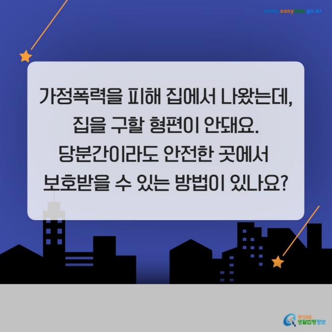 가정폭력을 피해 집에서 나왔는데, 집을 구할 형편이 안돼요. 당분간이라도 안전한 곳에서 보호받을 수 있는 방법이 있나요?