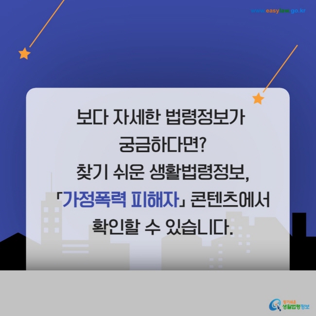 보다 자세한 법령정보가 궁금하다면? 찾기 쉬운 생활법령정보, 「가정폭력 피해자」 콘텐츠에서 확인할 수 있습니다.