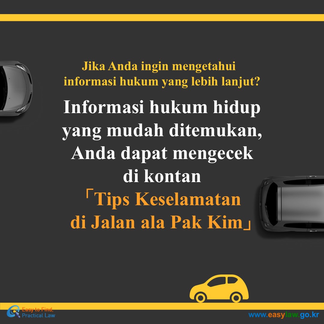 Jika Anda ingin mengetahui informasi hukum yang lebih lanjut?
 Informasi hukum hidup yang mudah ditemukan,
Anda dapat mengecek 
di kontan「Tips Keselamatan di Jalan ala Pak Kim」
