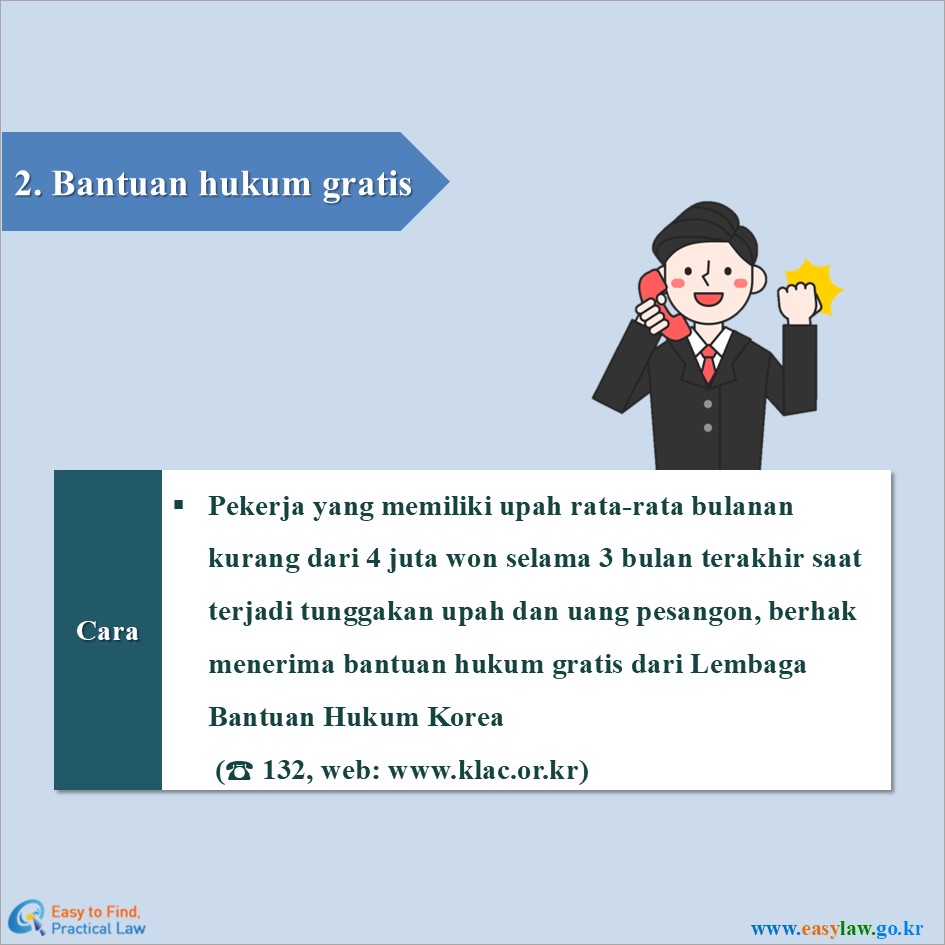 2. Bantuan hukum gratis
Cara
Pekerja yang memiliki upah rata-rata bulanan kurang dari 4 juta won selama 3 bulan terakhir saat terjadi tunggakan upah dan uang pesangon, berhak menerima bantuan hukum gratis dari Lembaga Bantuan Hukum Korea (☎ 132, web: www.klac.or.kr)
