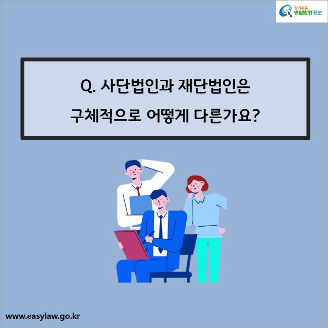 Q. 사단법인과 재단법인은 구체적으로 어떻게 다른가요?