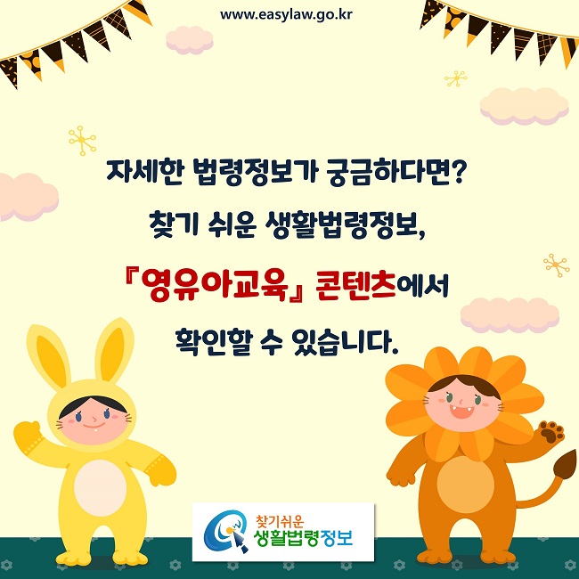 자세한 법령정보가 궁금하다면?
찾기 쉬운 생활법령정보, 
『영유아교육』 콘텐츠에서 
확인할 수 있습니다.
