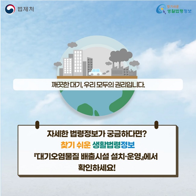 깨끗한 대기, 우리 모두의 권리입니다. 자세한 법령정보가 궁금하다면? &nbsp;찾기 쉬운 생활법령정보 『대기오염물질 배출시설 설치·운영』에서&nbsp; 확인하세요!