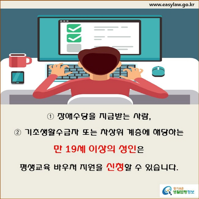 ① 장애수당을 지급받는 사람, ② 기초생활수급자 또는 차상위 계층에 해당하는
만 19세 이상의 성인은
평생교육 바우처 지원을 신청할 수 있습니다(「평생교육법 시행령」 제7조의2제1항 및 국가평생교육진흥원 홈페이지).
