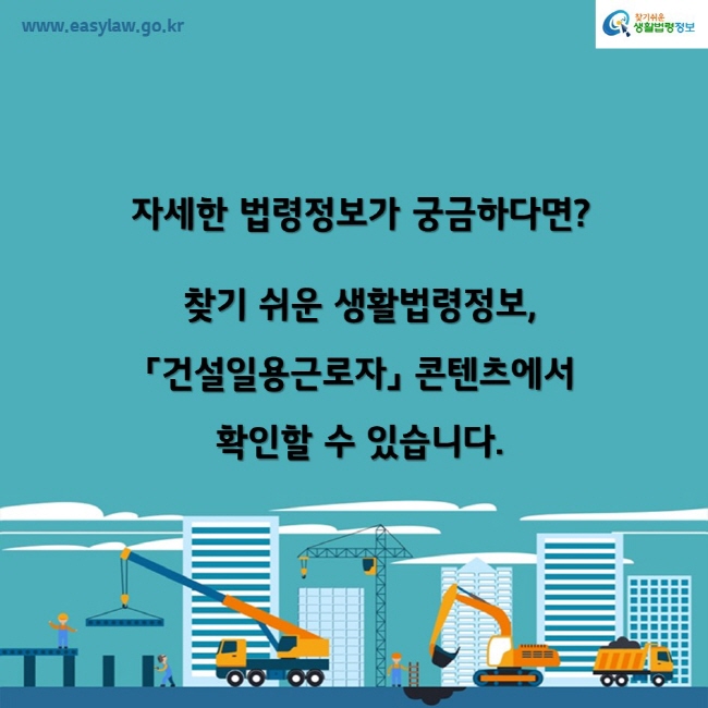 www.easylaw.go.kr찾기쉬운생활법령정보자세한 법령정보가 궁금하다면? 찾기 쉬운 생활법령정보,「건설일용근로자」 콘텐츠에서 확인할 수 있습니다.