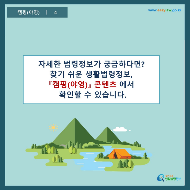 www.easylaw.go.kr 자세한 법령정보가 궁금하다면? 찾기 쉬운 생활법령정보, 『캠핑(야영)』 콘텐츠 에서  확인할 수 있습니다.