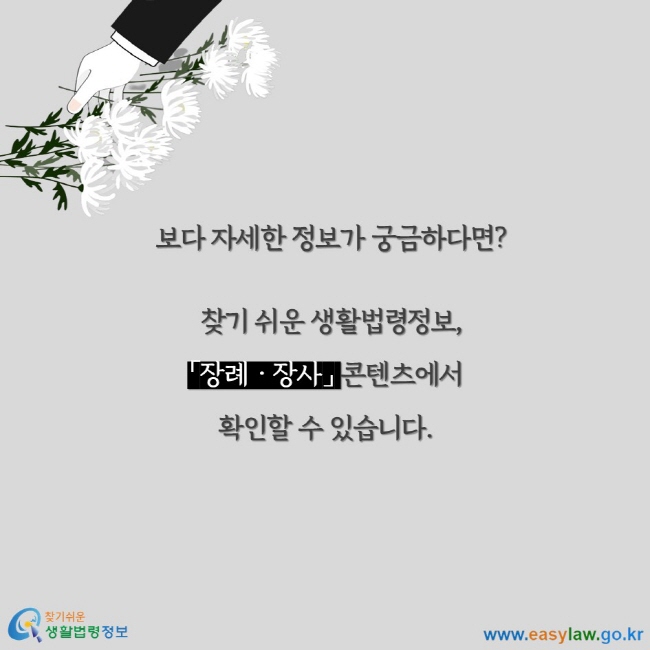 보다 자세한 정보가 궁금하다면? 찾기 쉬운 생활법령정보, 「장례ㆍ장사」 콘텐츠에서 확인할 수 있습니다.