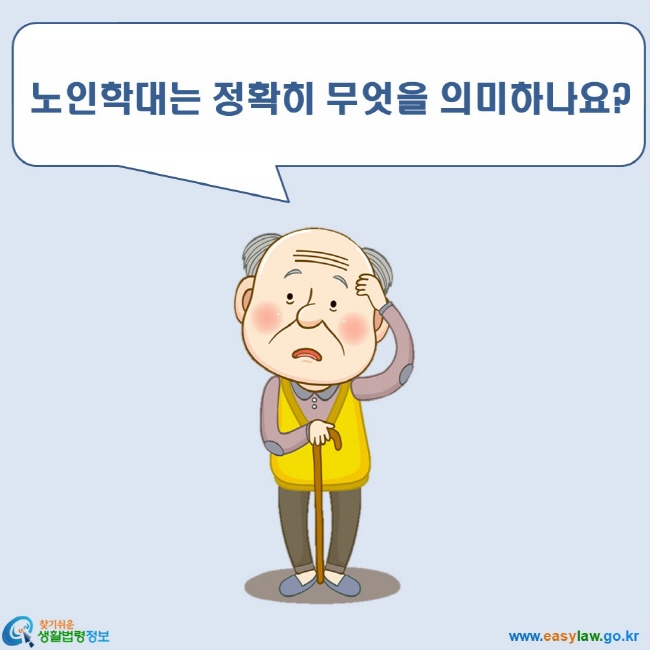 노인학대 2. 노인학대의 개념 및 발생현황 www.easylaw.go.kr 찾기쉬운 생활법령정보 로고 노인학대는 정확히 무엇을 의미하나요?