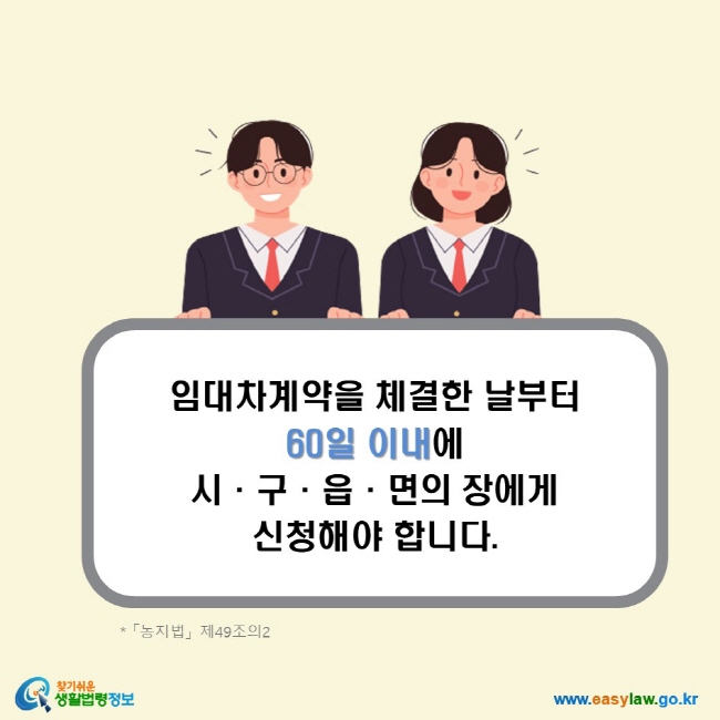 임대차계약을 체결한 날부터 60일 이내에 시·구·읍·면의 장에게 신청해야 합니다. (「농지법」 제49조의2)