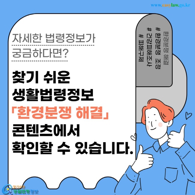 자세한 법령정보가  궁금하다면? 찾기 쉬운  생활법령정보  「환경분쟁 해결」  콘텐츠에서  확인할 수 있습니다.