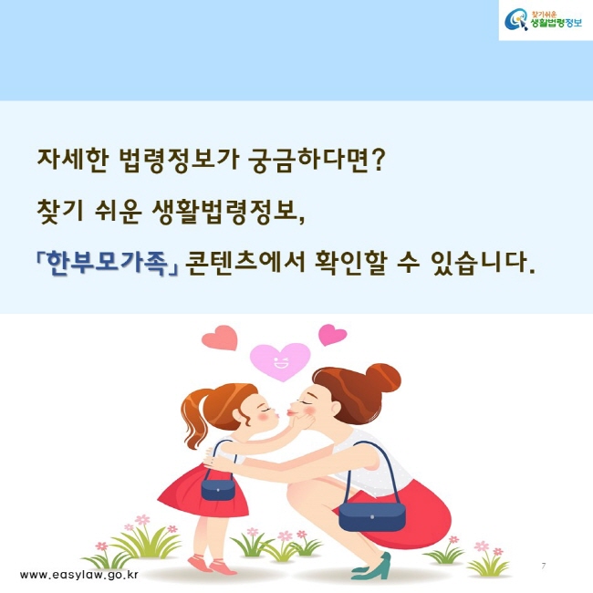 자세한 법령정보가 궁금하다면?
찾기 쉬운 생활법령정보,
「한부모가족」 콘텐츠에서 확인할 수 있습니다.
