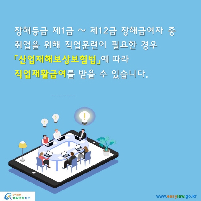 장해등급 제1급 ~ 제12급 장해급여자 중
취업을 위해 직업훈련이 필요한 경우
「산업재해보상보험법」에 따라 
직업재활급여를 받을 수 있습니다.