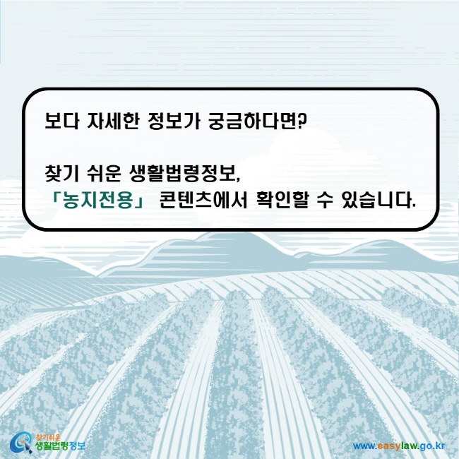 보다 자세한 정보가 궁금하다면? 찾기 쉬운 생활법령정보, 「농지전용」 콘텐츠에서 확인할 수 있습니다.