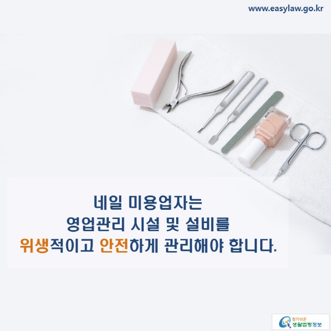 www.easylaw.go.kr 네일 미용업자는 영업관리 시설 및 설비를 위생적이고 안전하게 관리해야 합니다.