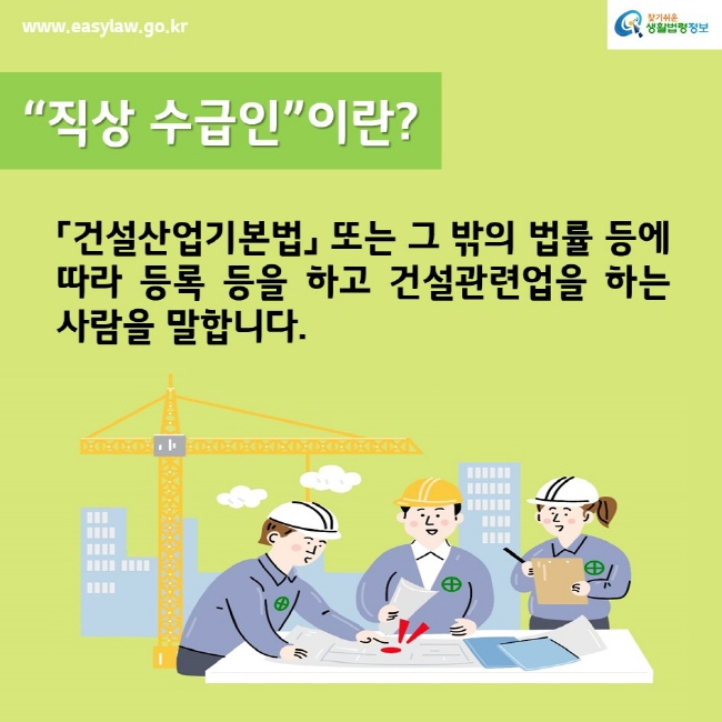 www.easylaw.go.kr찾기쉬운생활법령정보“직상 수급인”이란?「건설산업기본법」 또는 그 밖의 법률 등에 따라 등록 등을 하고 건설관련업을 하는 사람을 말합니다.