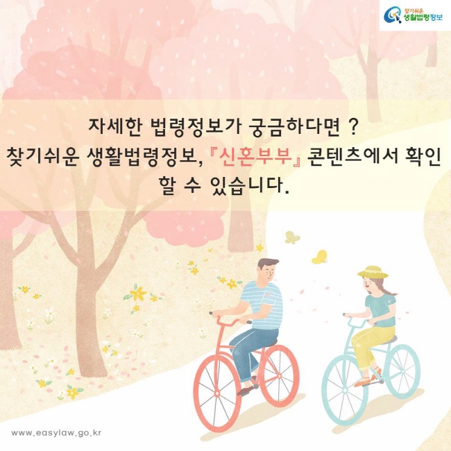 자세한 법령정보가 궁금하다면 ?찾기쉬운 생활법령정보, 『신혼부부』 콘텐츠에서 확인할 수 있습니다.