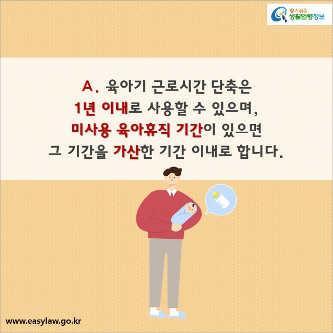 A. 육아기 근로시간 단축은 
1년 이내로 사용할 수 있으며, 
미사용 육아휴직 기간이 있으면 
그 기간을 가산한 기간 이내로 합니다.