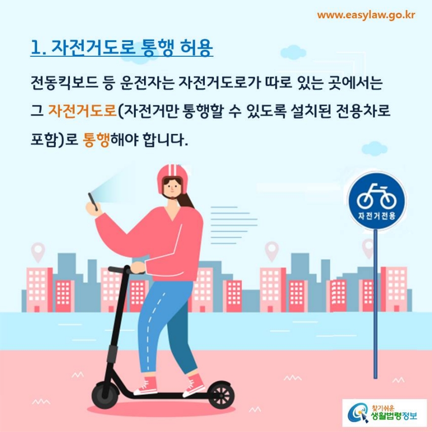 1. 자전거도로 통행 허용전동킥보드 등 운전자는 자전거도로가 따로 있는 곳에서는 그 자전거도로(자전거만 통행할 수 있도록 설치된 전용차로 포함)로 통행해야 합니다.