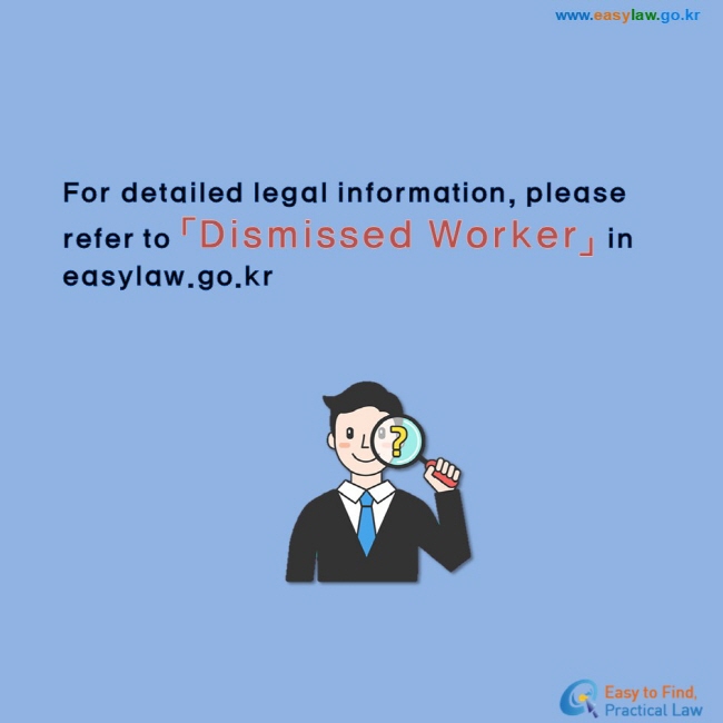 For detailed legal information, please refer to 「Dismissed Worker」 in easylaw.go.kr

www.easylaw.go.kr / Easy to Find, Practical Law Logo