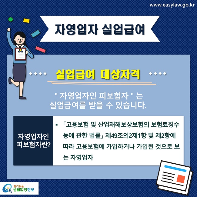 자영업자 실업급여
실업급여 대상자격
＂자영업자인 피보험자＂는 
실업급여를 받을 수 있습니다.
자영업자인 피보험자란?
「고용보험 및 산업재해보상보험의 보험료징수 등에 관한 법률」 제49조의2제1항 및 제2항에 따라 고용보험에 가입하거나 가입된 것으로 보는 자영업자
