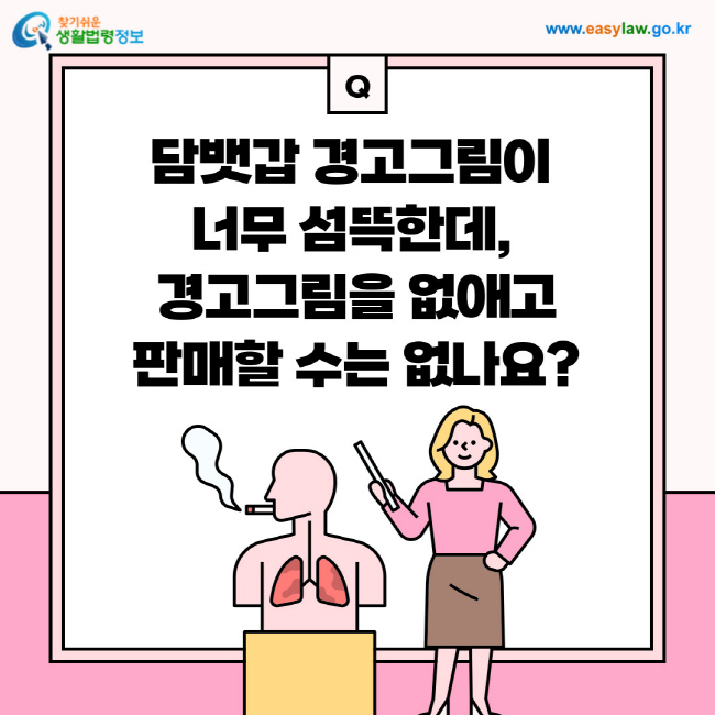 질문: 담뱃갑 경고그림이 너무 섬뜩한데, 경고그림을 없애고 판매할 수는 없나요?