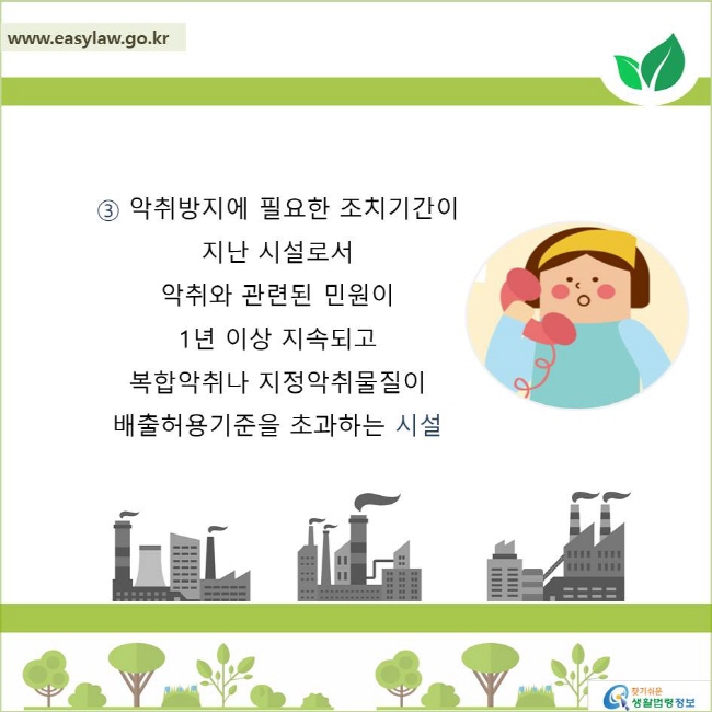 3. 악취방지에 필요한 조치기간이 지난 시설로서 
악취와 관련된 민원이 1년 이상 지속되고 복합악취나 지정악취물질이 배출허용기준을 초과하는 시설
찾기쉬운 생활법령정보 로고
www.easylaw.go.kr
